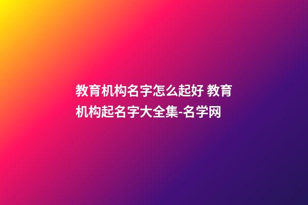 教育机构名字怎么起好 教育机构起名字大全集-名学网-第1张-公司起名-玄机派